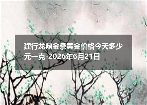 建行龙鼎金条黄金价格今天多少元一克-2026年6月21日