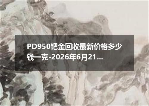 PD950钯金回收最新价格多少钱一克-2026年6月21日