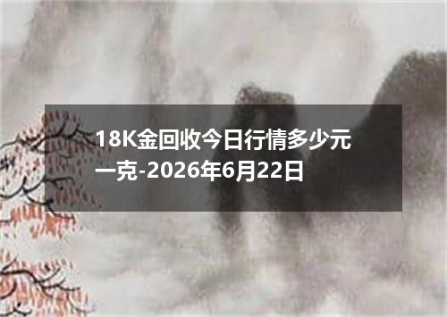 18K金回收今日行情多少元一克-2026年6月22日