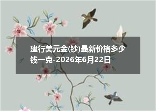 建行美元金(钞)最新价格多少钱一克-2026年6月22日