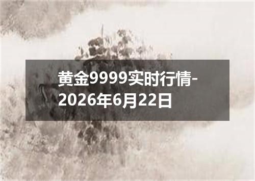 黄金9999实时行情-2026年6月22日