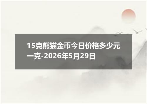 15克熊猫金币今日价格多少元一克-2026年5月29日