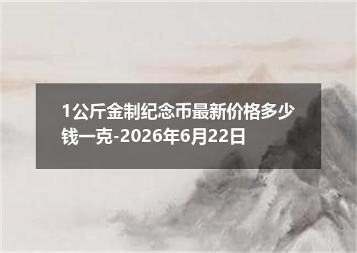 1公斤金制纪念币最新价格多少钱一克-2026年6月22日