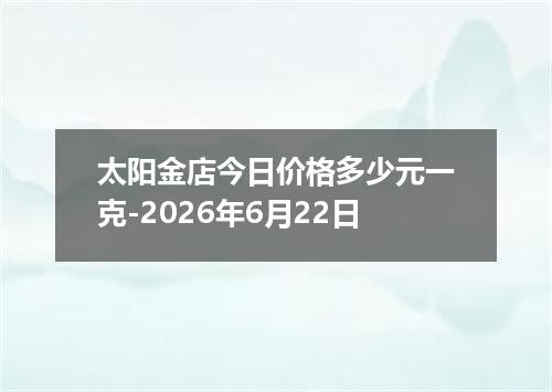 太阳金店今日价格多少元一克-2026年6月22日