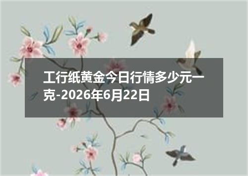 工行纸黄金今日行情多少元一克-2026年6月22日