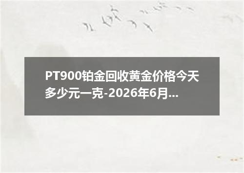 PT900铂金回收黄金价格今天多少元一克-2026年6月22日