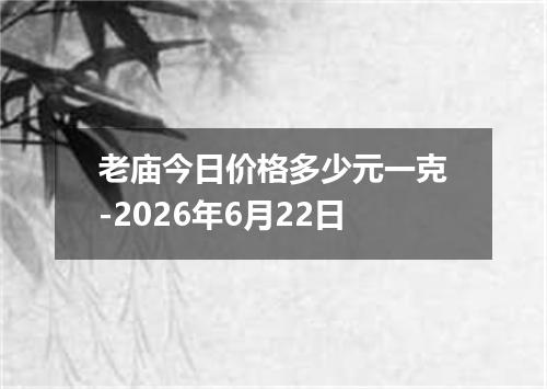 老庙今日价格多少元一克-2026年6月22日