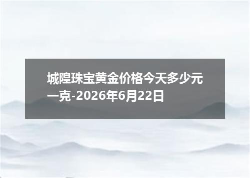城隍珠宝黄金价格今天多少元一克-2026年6月22日