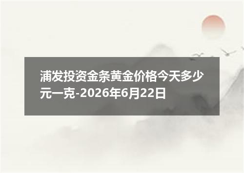 浦发投资金条黄金价格今天多少元一克-2026年6月22日