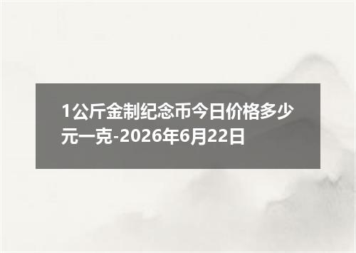 1公斤金制纪念币今日价格多少元一克-2026年6月22日