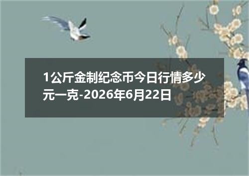 1公斤金制纪念币今日行情多少元一克-2026年6月22日