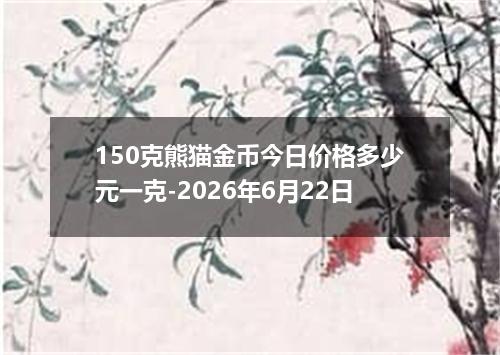 150克熊猫金币今日价格多少元一克-2026年6月22日