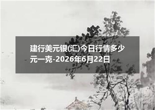 建行美元银(汇)今日行情多少元一克-2026年6月22日