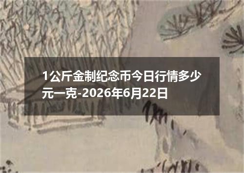 1公斤金制纪念币今日行情多少元一克-2026年6月22日