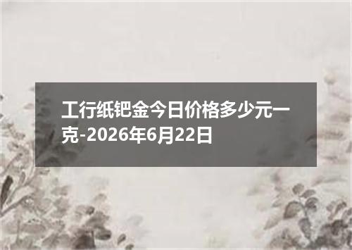 工行纸钯金今日价格多少元一克-2026年6月22日
