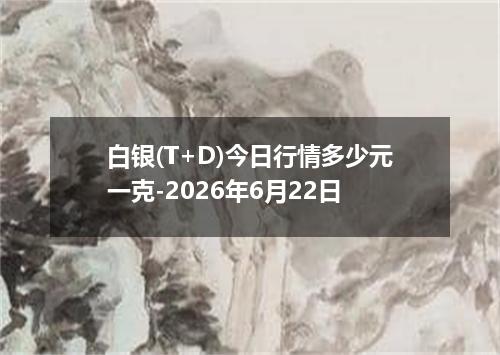 白银(T+D)今日行情多少元一克-2026年6月22日