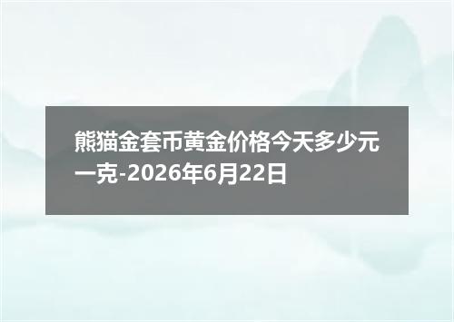 熊猫金套币黄金价格今天多少元一克-2026年6月22日