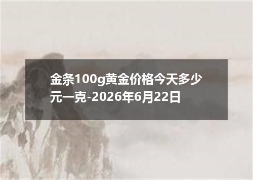 金条100g黄金价格今天多少元一克-2026年6月22日