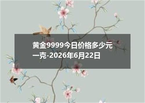 黄金9999今日价格多少元一克-2026年6月22日