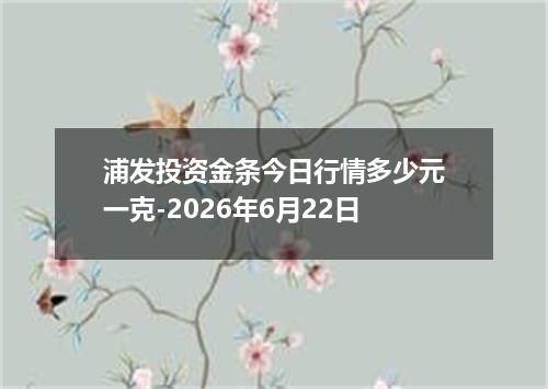 浦发投资金条今日行情多少元一克-2026年6月22日
