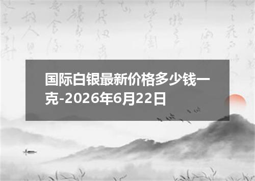 国际白银最新价格多少钱一克-2026年6月22日