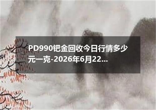 PD990钯金回收今日行情多少元一克-2026年6月22日