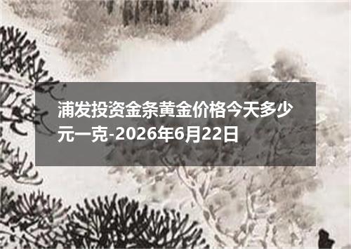 浦发投资金条黄金价格今天多少元一克-2026年6月22日
