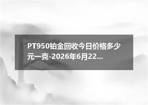 PT950铂金回收今日价格多少元一克-2026年6月22日