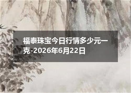 福泰珠宝今日行情多少元一克-2026年6月22日