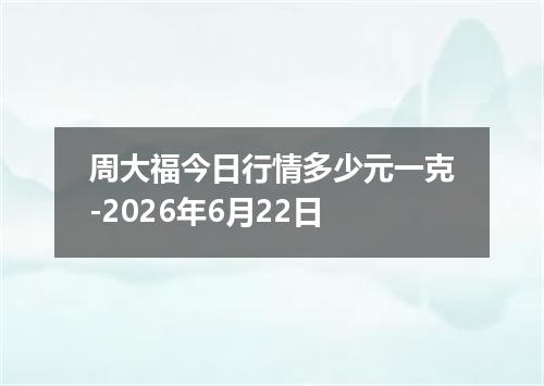 周大福今日行情多少元一克-2026年6月22日