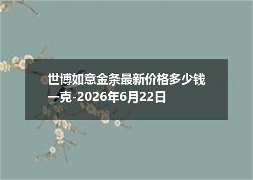 世博如意金条最新价格多少钱一克-2026年6月22日