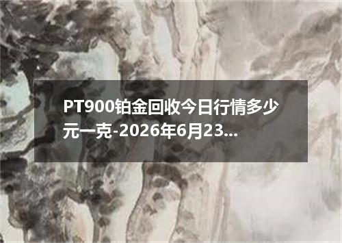 PT900铂金回收今日行情多少元一克-2026年6月23日
