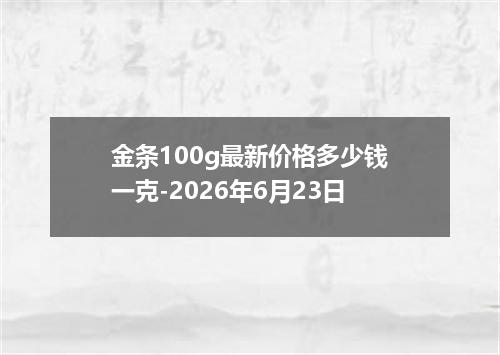金条100g最新价格多少钱一克-2026年6月23日