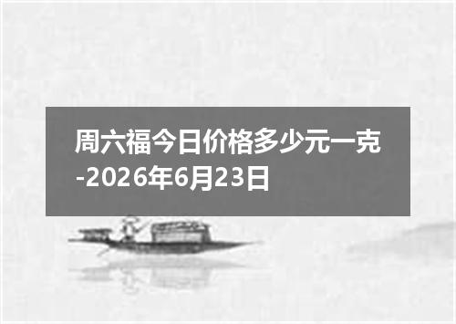 周六福今日价格多少元一克-2026年6月23日