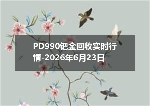 PD990钯金回收实时行情-2026年6月23日