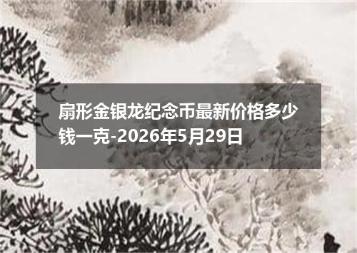 扇形金银龙纪念币最新价格多少钱一克-2026年5月29日