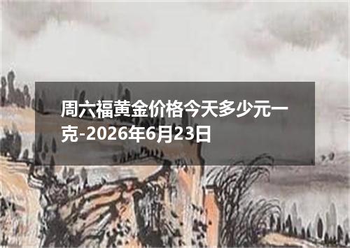 周六福黄金价格今天多少元一克-2026年6月23日