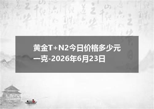 黄金T+N2今日价格多少元一克-2026年6月23日
