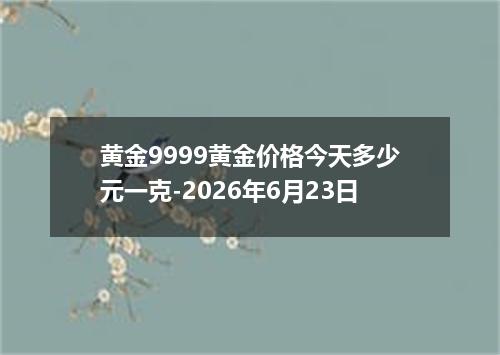 黄金9999黄金价格今天多少元一克-2026年6月23日
