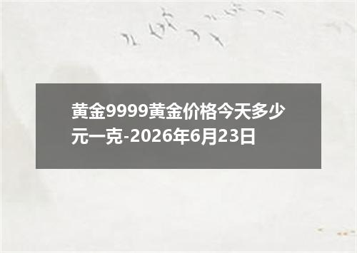 黄金9999黄金价格今天多少元一克-2026年6月23日