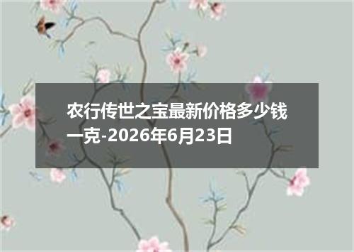 农行传世之宝最新价格多少钱一克-2026年6月23日