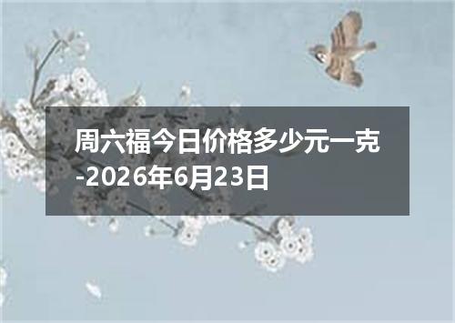 周六福今日价格多少元一克-2026年6月23日