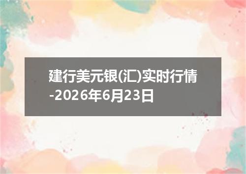 建行美元银(汇)实时行情-2026年6月23日