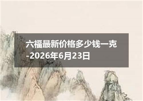 六福最新价格多少钱一克-2026年6月23日