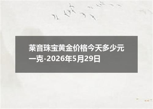 莱音珠宝黄金价格今天多少元一克-2026年5月29日