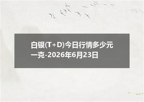 白银(T+D)今日行情多少元一克-2026年6月23日