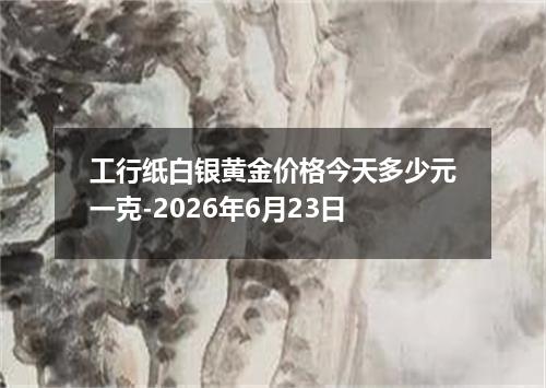 工行纸白银黄金价格今天多少元一克-2026年6月23日