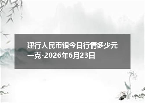 建行人民币银今日行情多少元一克-2026年6月23日