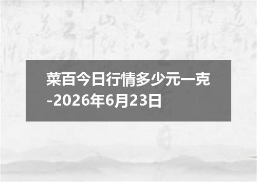 菜百今日行情多少元一克-2026年6月23日