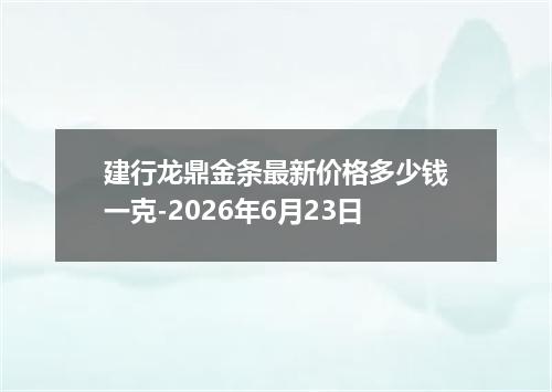 建行龙鼎金条最新价格多少钱一克-2026年6月23日